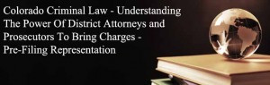 Colorado Criminal Law - Understanding The Power Of District Attorneys and Prosecutors To Bring Charges - Pre-Filing Representation