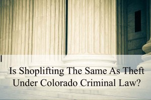 Is Shoplifting The Same As Theft Under Colorado Criminal Law?